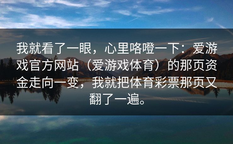 我就看了一眼，心里咯噔一下：爱游戏官方网站（爱游戏体育）的那页资金走向一变，我就把体育彩票那页又翻了一遍。