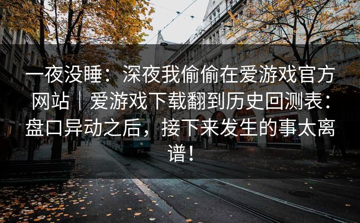 一夜没睡：深夜我偷偷在爱游戏官方网站｜爱游戏下载翻到历史回测表：盘口异动之后，接下来发生的事太离谱！