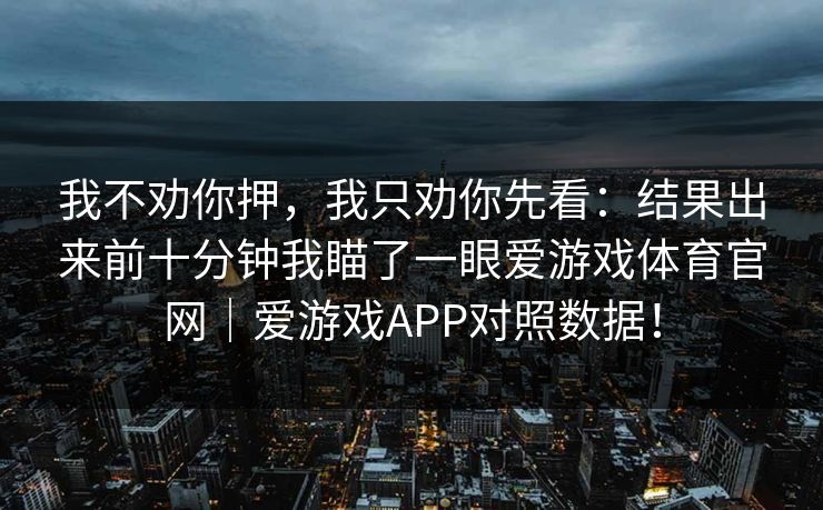 我不劝你押，我只劝你先看：结果出来前十分钟我瞄了一眼爱游戏体育官网｜爱游戏APP对照数据！