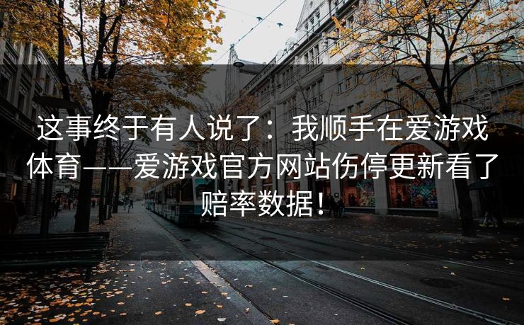 这事终于有人说了：我顺手在爱游戏体育——爱游戏官方网站伤停更新看了赔率数据！