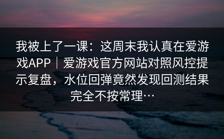 我被上了一课：这周末我认真在爱游戏APP｜爱游戏官方网站对照风控提示复盘，水位回弹竟然发现回测结果完全不按常理…