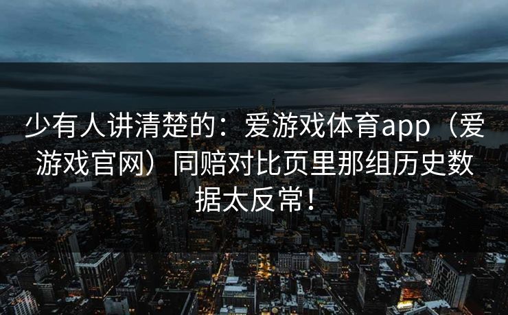 少有人讲清楚的：爱游戏体育app（爱游戏官网）同赔对比页里那组历史数据太反常！