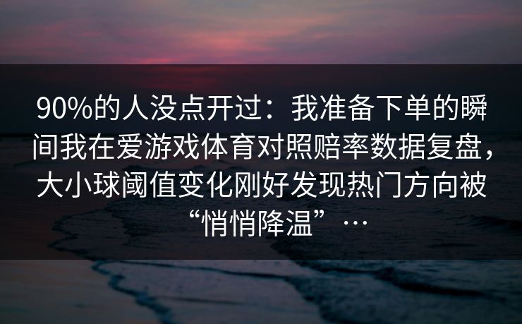 90%的人没点开过：我准备下单的瞬间我在爱游戏体育对照赔率数据复盘，大小球阈值变化刚好发现热门方向被“悄悄降温”…