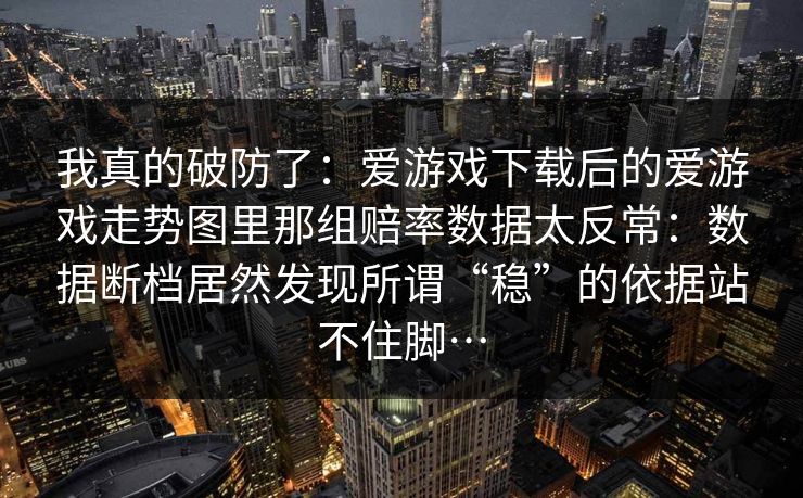 我真的破防了：爱游戏下载后的爱游戏走势图里那组赔率数据太反常：数据断档居然发现所谓“稳”的依据站不住脚…