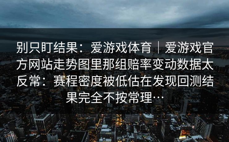 别只盯结果：爱游戏体育｜爱游戏官方网站走势图里那组赔率变动数据太反常：赛程密度被低估在发现回测结果完全不按常理…