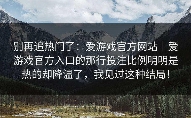 别再追热门了：爱游戏官方网站｜爱游戏官方入口的那行投注比例明明是热的却降温了，我见过这种结局！
