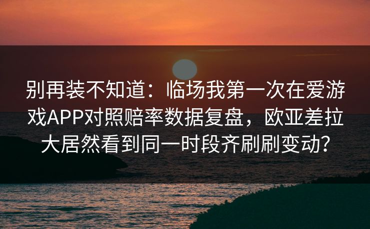 别再装不知道：临场我第一次在爱游戏APP对照赔率数据复盘，欧亚差拉大居然看到同一时段齐刷刷变动？