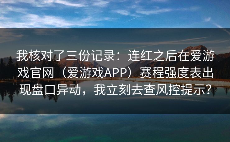 我核对了三份记录：连红之后在爱游戏官网（爱游戏APP）赛程强度表出现盘口异动，我立刻去查风控提示？