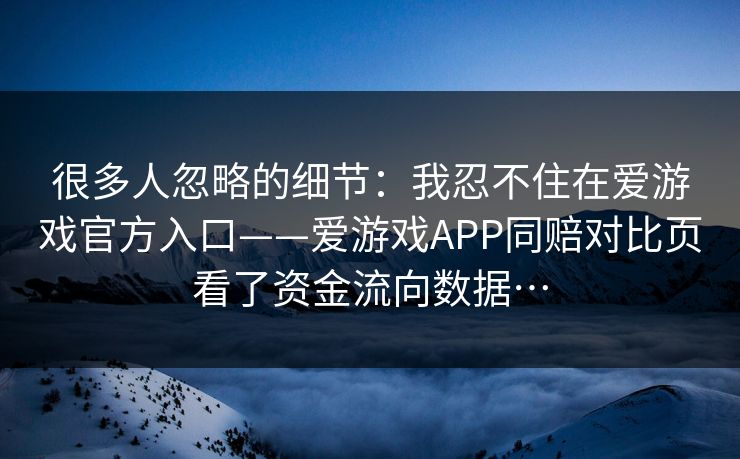 很多人忽略的细节：我忍不住在爱游戏官方入口——爱游戏APP同赔对比页看了资金流向数据…