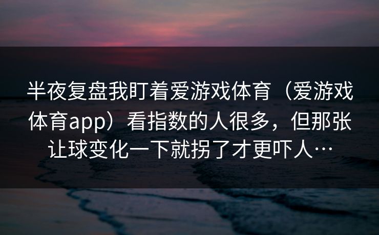 半夜复盘我盯着爱游戏体育（爱游戏体育app）看指数的人很多，但那张让球变化一下就拐了才更吓人…