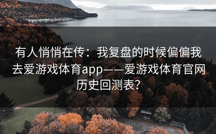 有人悄悄在传：我复盘的时候偏偏我去爱游戏体育app——爱游戏体育官网历史回测表？