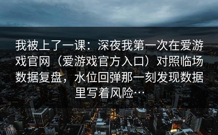 我被上了一课：深夜我第一次在爱游戏官网（爱游戏官方入口）对照临场数据复盘，水位回弹那一刻发现数据里写着风险…