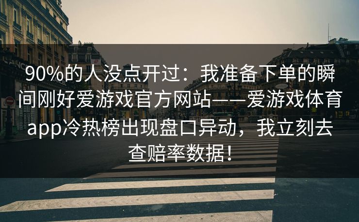 90%的人没点开过:我准备下单的瞬间刚好爱游戏官方网站——爱游戏体育app冷热榜出现盘口异动,我立刻去查赔率数据! 90%的人没点开过:我准备下单的瞬间刚好爱游戏官方网站——爱游戏体育app冷热榜出现盘口异动,我立刻去查赔率数据!