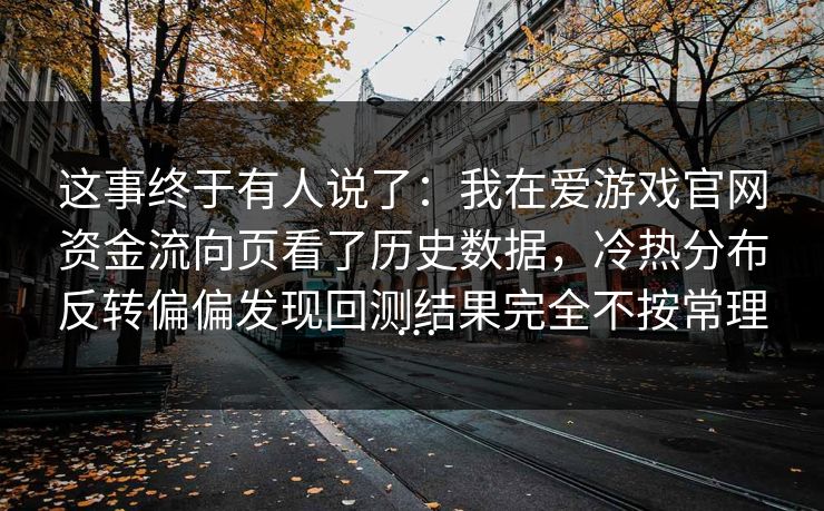 这事终于有人说了:我在爱游戏官网资金流向页看了历史数据,冷热分布反转偏偏发现回测结果完全不按常理… 这事终于有人说了:我在爱游戏官网资金流向页看了历史数据,冷热分布反转偏偏发现回测结果完全不按常理…