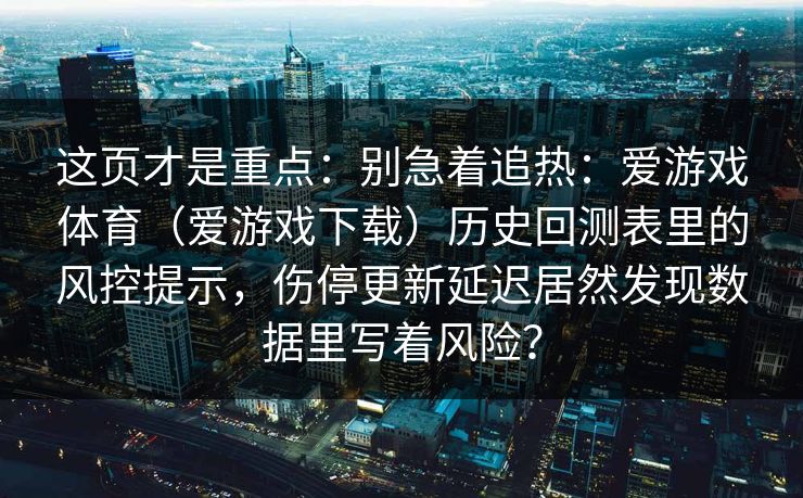 这页才是重点：别急着追热：爱游戏体育（爱游戏下载）历史回测表里的风控提示，伤停更新延迟居然发现数据里写着风险？