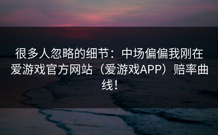 很多人忽略的细节:中场偏偏我刚在爱游戏官方网站(爱游戏APP)赔率曲线! 很多人忽略的细节:中场偏偏我刚在爱游戏官方网站(爱游戏APP)赔率曲线!