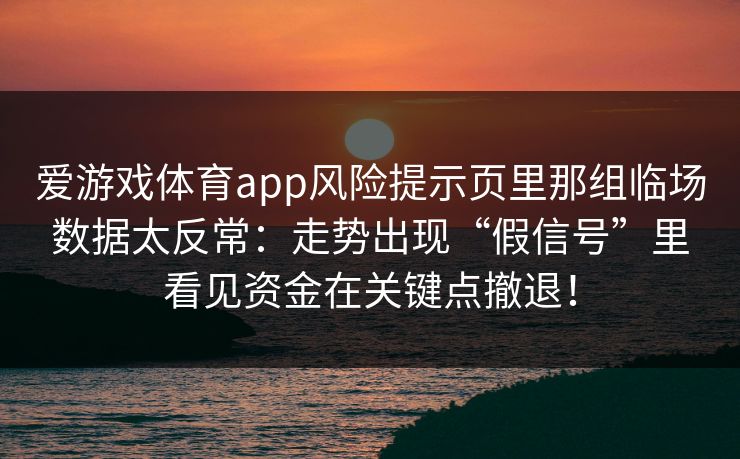 爱游戏体育app风险提示页里那组临场数据太反常：走势出现“假信号”里看见资金在关键点撤退！