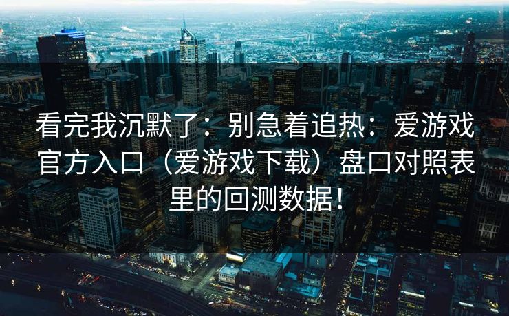 看完我沉默了:别急着追热:爱游戏官方入口(爱游戏下载)盘口对照表里的回测数据! 看完我沉默了:别急着追热:爱游戏官方入口(爱游戏下载)盘口对照表里的回测数据!