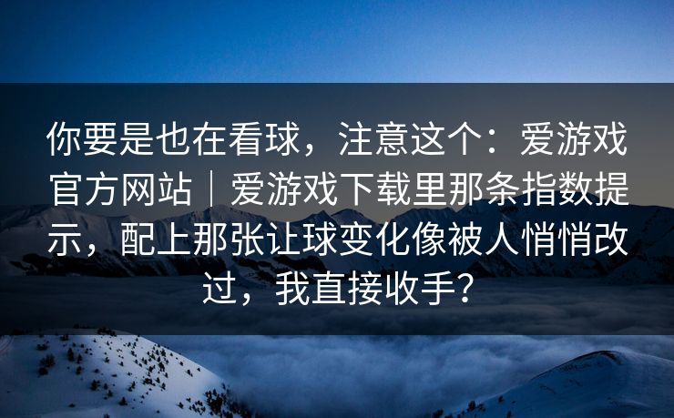 你要是也在看球,注意这个:爱游戏官方网站|爱游戏下载里那条指数提示,配上那张让球变化像被人悄悄改过,我直接收手? 你要是也在看球,注意这个:爱游戏官方网站|爱游戏下载里那条指数提示,配上那张让球变化像被人悄悄改过,我直接收手?