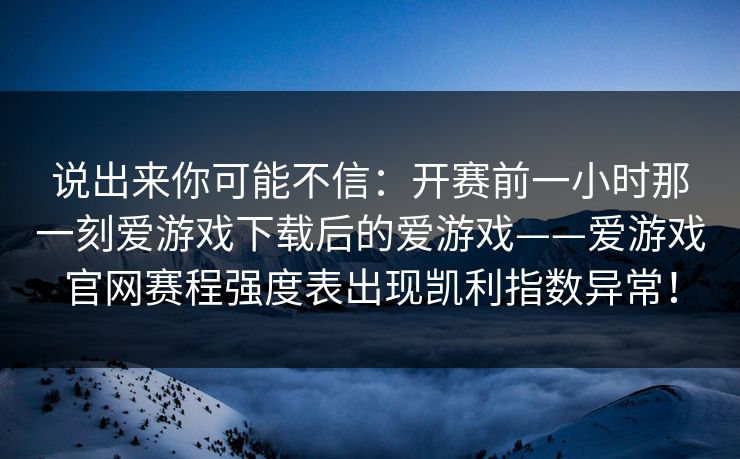 说出来你可能不信:开赛前一小时那一刻爱游戏下载后的爱游戏——爱游戏官网赛程强度表出现凯利指数异常! 说出来你可能不信:开赛前一小时那一刻爱游戏下载后的爱游戏——爱游戏官网赛程强度表出现凯利指数异常!