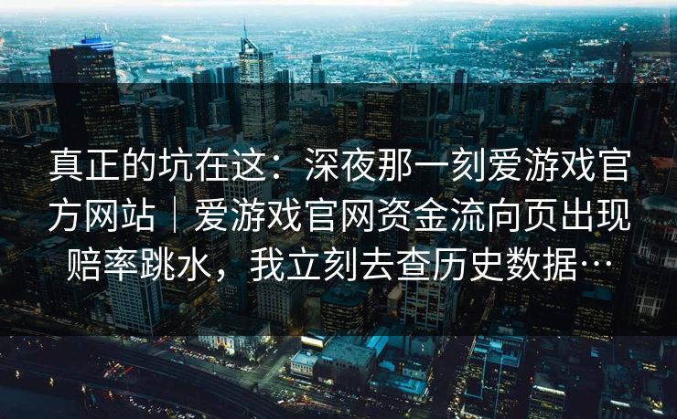 真正的坑在这:深夜那一刻爱游戏官方网站|爱游戏官网资金流向页出现赔率跳水,我立刻去查历史数据… 真正的坑在这:深夜那一刻爱游戏官方网站|爱游戏官网资金流向页出现赔率跳水,我立刻去查历史数据…