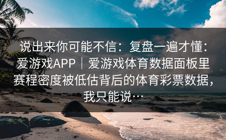 说出来你可能不信：复盘一遍才懂：爱游戏APP｜爱游戏体育数据面板里赛程密度被低估背后的体育彩票数据，我只能说…