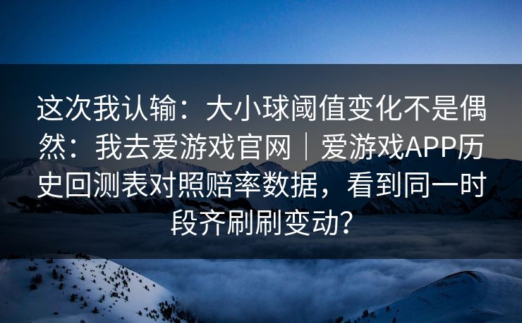 这次我认输：大小球阈值变化不是偶然：我去爱游戏官网｜爱游戏APP历史回测表对照赔率数据，看到同一时段齐刷刷变动？
