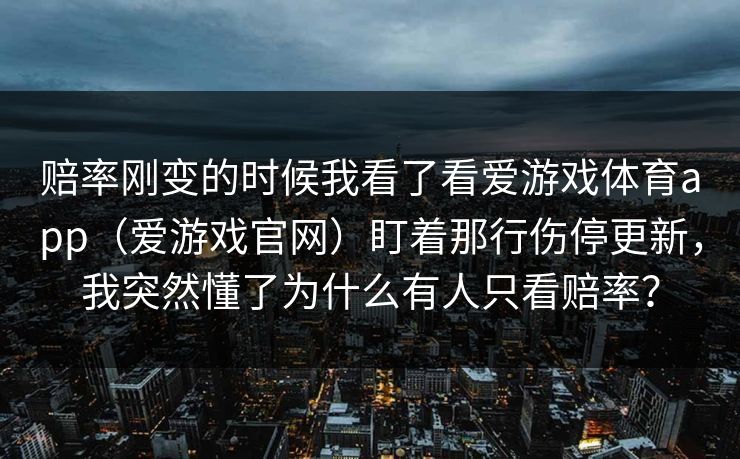 赔率刚变的时候我看了看爱游戏体育app（爱游戏官网）盯着那行伤停更新，我突然懂了为什么有人只看赔率？