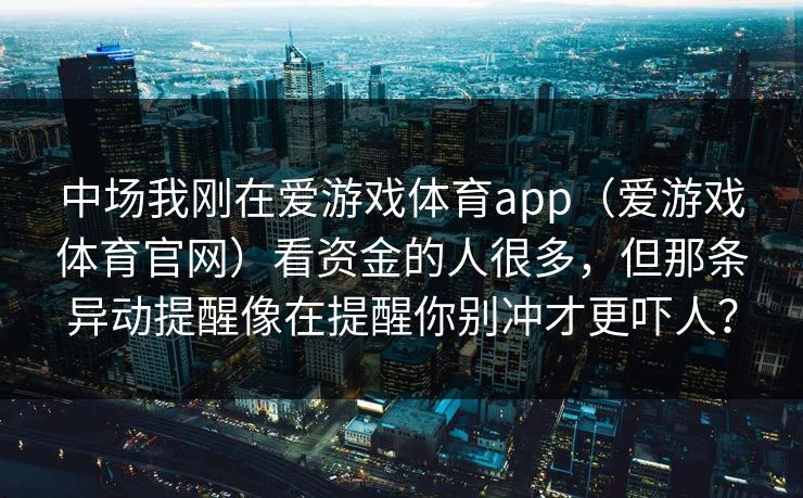 中场我刚在爱游戏体育app(爱游戏体育官网)看资金的人很多,但那条异动提醒像在提醒你别冲才更吓人? 中场我刚在爱游戏体育app(爱游戏体育官网)看资金的人很多,但那条异动提醒像在提醒你别冲才更吓人?