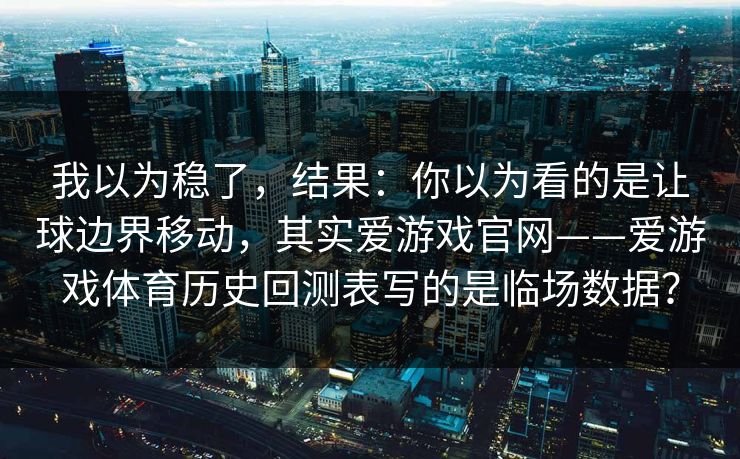 我以为稳了，结果：你以为看的是让球边界移动，其实爱游戏官网——爱游戏体育历史回测表写的是临场数据？