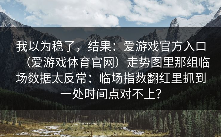 我以为稳了，结果：爱游戏官方入口（爱游戏体育官网）走势图里那组临场数据太反常：临场指数翻红里抓到一处时间点对不上？