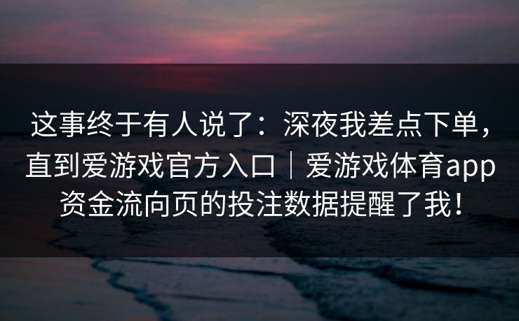 这事终于有人说了：深夜我差点下单，直到爱游戏官方入口｜爱游戏体育app资金流向页的投注数据提醒了我！