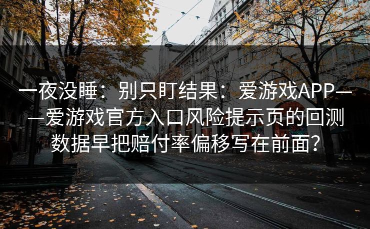 一夜没睡:别只盯结果:爱游戏APP——爱游戏官方入口风险提示页的回测数据早把赔付率偏移写在前面? 一夜没睡:别只盯结果:爱游戏APP——爱游戏官方入口风险提示页的回测数据早把赔付率偏移写在前面?