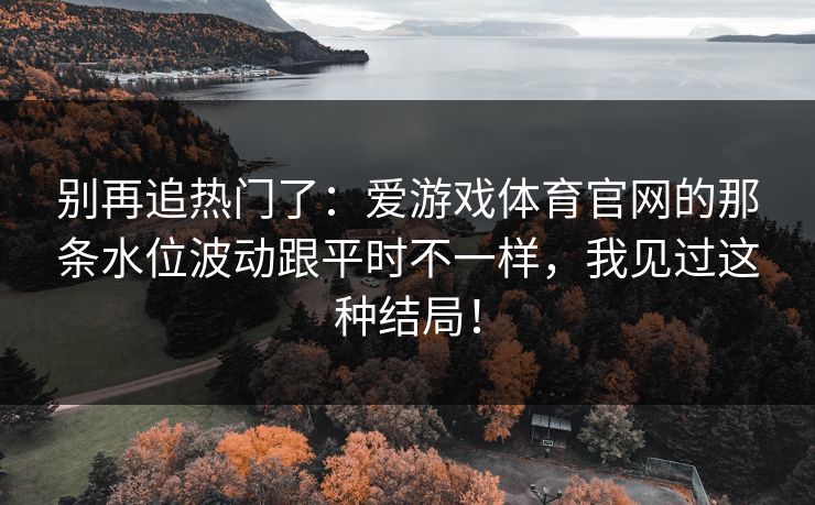 别再追热门了：爱游戏体育官网的那条水位波动跟平时不一样，我见过这种结局！