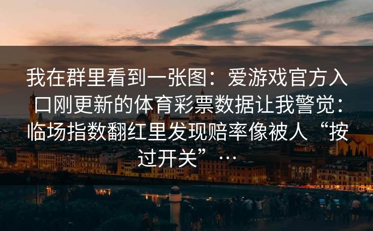 我在群里看到一张图：爱游戏官方入口刚更新的体育彩票数据让我警觉：临场指数翻红里发现赔率像被人“按过开关”…
