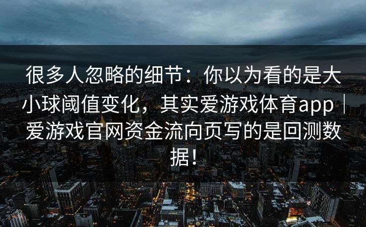 很多人忽略的细节:你以为看的是大小球阈值变化,其实爱游戏体育app|爱游戏官网资金流向页写的是回测数据! 很多人忽略的细节:你以为看的是大小球阈值变化,其实爱游戏体育app|爱游戏官网资金流向页写的是回测数据!