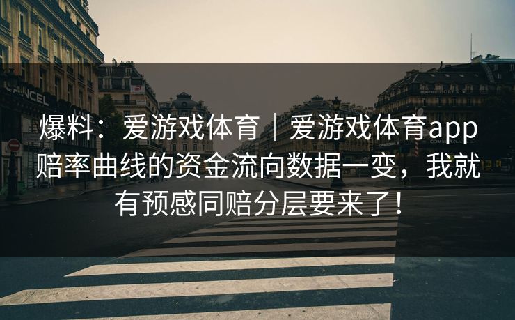 爆料:爱游戏体育|爱游戏体育app赔率曲线的资金流向数据一变,我就有预感同赔分层要来了! 爆料:爱游戏体育|爱游戏体育app赔率曲线的资金流向数据一变,我就有预感同赔分层要来了!