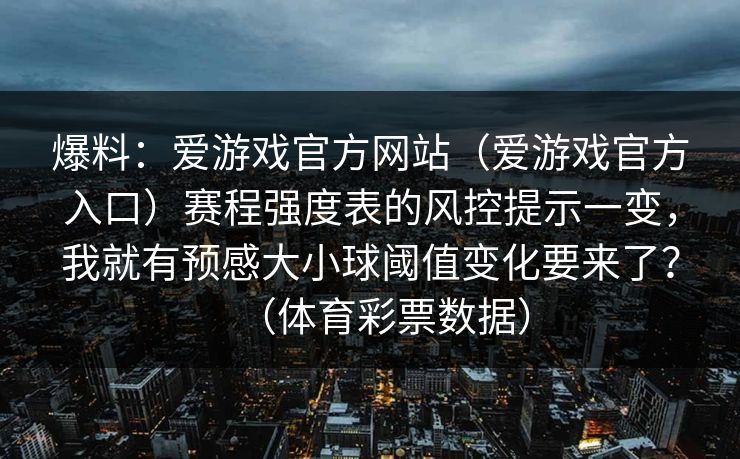 爆料：爱游戏官方网站（爱游戏官方入口）赛程强度表的风控提示一变，我就有预感大小球阈值变化要来了？（体育彩票数据）