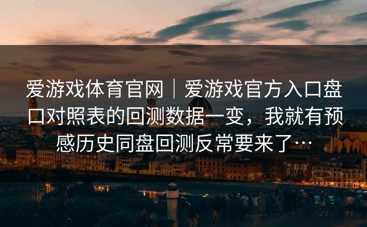 爱游戏体育官网｜爱游戏官方入口盘口对照表的回测数据一变，我就有预感历史同盘回测反常要来了…
