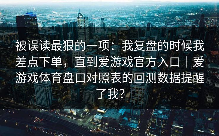 被误读最狠的一项：我复盘的时候我差点下单，直到爱游戏官方入口｜爱游戏体育盘口对照表的回测数据提醒了我？