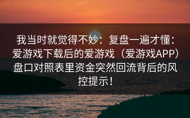 我当时就觉得不妙：复盘一遍才懂：爱游戏下载后的爱游戏（爱游戏APP）盘口对照表里资金突然回流背后的风控提示！