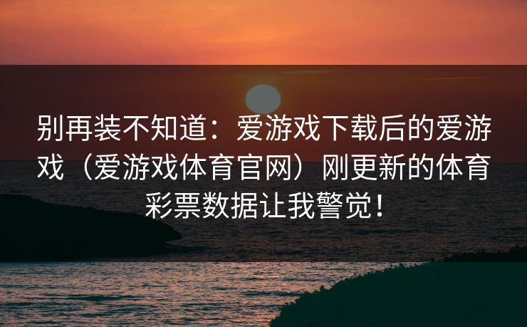 别再装不知道：爱游戏下载后的爱游戏（爱游戏体育官网）刚更新的体育彩票数据让我警觉！