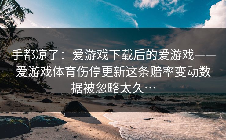 手都凉了：爱游戏下载后的爱游戏——爱游戏体育伤停更新这条赔率变动数据被忽略太久…