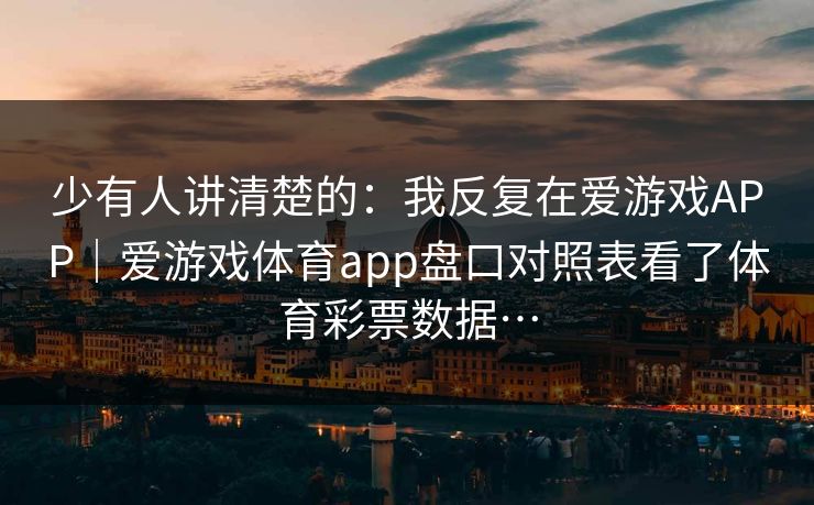 少有人讲清楚的：我反复在爱游戏APP｜爱游戏体育app盘口对照表看了体育彩票数据…