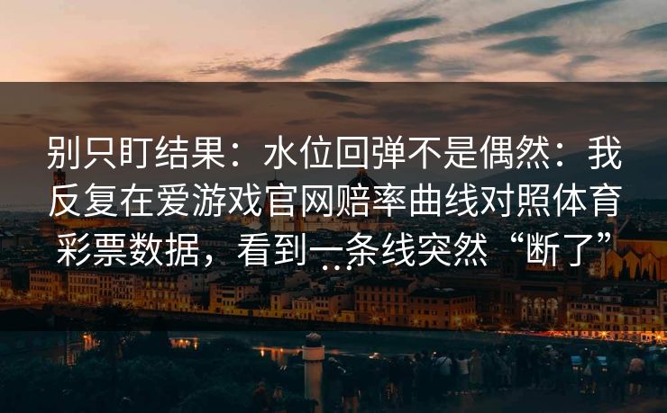 别只盯结果：水位回弹不是偶然：我反复在爱游戏官网赔率曲线对照体育彩票数据，看到一条线突然“断了”…