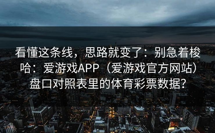 看懂这条线，思路就变了：别急着梭哈：爱游戏APP（爱游戏官方网站）盘口对照表里的体育彩票数据？