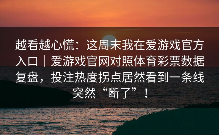 越看越心慌：这周末我在爱游戏官方入口｜爱游戏官网对照体育彩票数据复盘，投注热度拐点居然看到一条线突然“断了”！