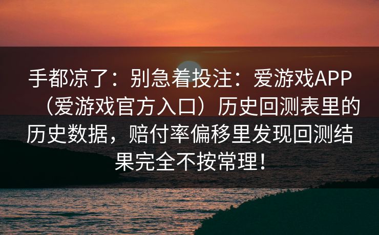 手都凉了：别急着投注：爱游戏APP（爱游戏官方入口）历史回测表里的历史数据，赔付率偏移里发现回测结果完全不按常理！