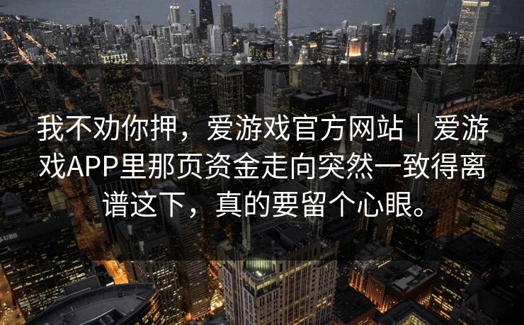 我不劝你押，爱游戏官方网站｜爱游戏APP里那页资金走向突然一致得离谱这下，真的要留个心眼。
