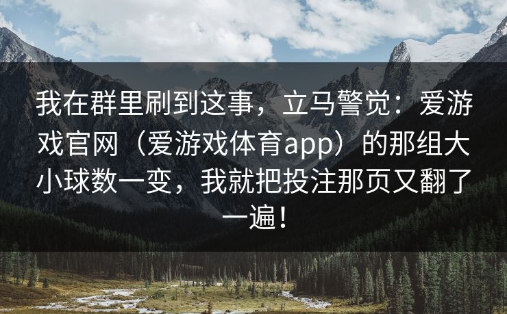 我在群里刷到这事，立马警觉：爱游戏官网（爱游戏体育app）的那组大小球数一变，我就把投注那页又翻了一遍！